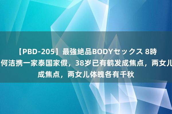 【PBD-205】最強絶品BODYセックス 8時間スペシャル 何洁携一家泰国家假，38岁已有鹤发成焦点，两女儿体魄各有千秋