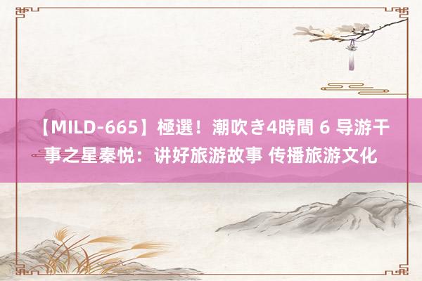 【MILD-665】極選！潮吹き4時間 6 导游干事之星秦悦：讲好旅游故事 传播旅游文化