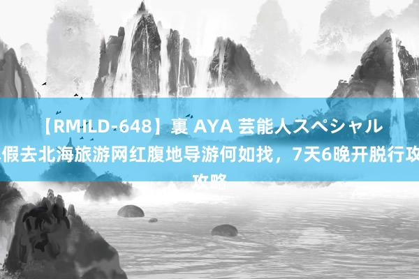 【RMILD-648】裏 AYA 芸能人スペシャル 休假去北海旅游网红腹地导游何如找，7天6晚开脱行攻略