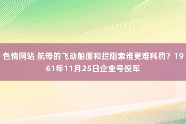 色情网站 航母的飞动船面和拦阻索谁更难科罚？1961年11月25日企业号投军