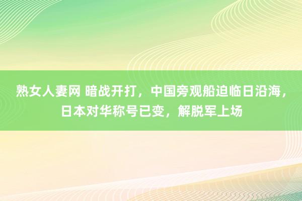 熟女人妻网 暗战开打，中国旁观船迫临日沿海，日本对华称号已变，解脱军上场