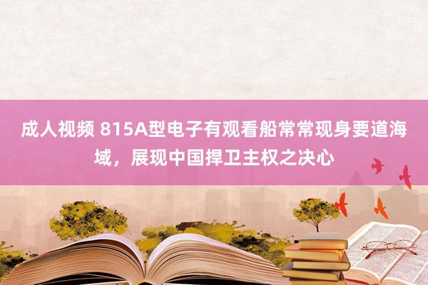 成人视频 815A型电子有观看船常常现身要道海域，展现中国捍卫主权之决心