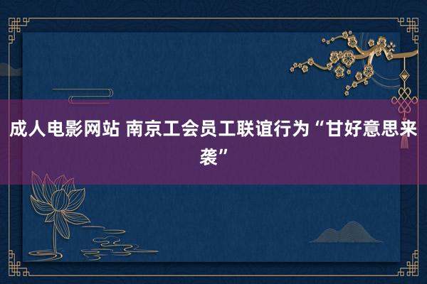 成人电影网站 南京工会员工联谊行为“甘好意思来袭”