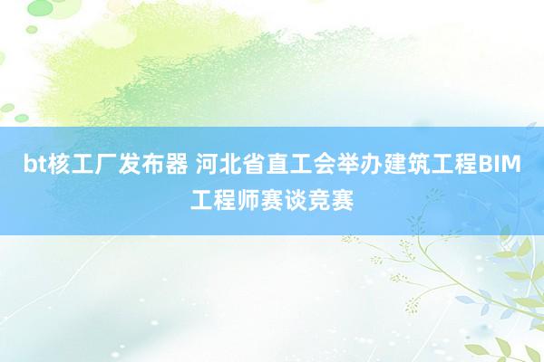 bt核工厂发布器 河北省直工会举办建筑工程BIM工程师赛谈竞赛