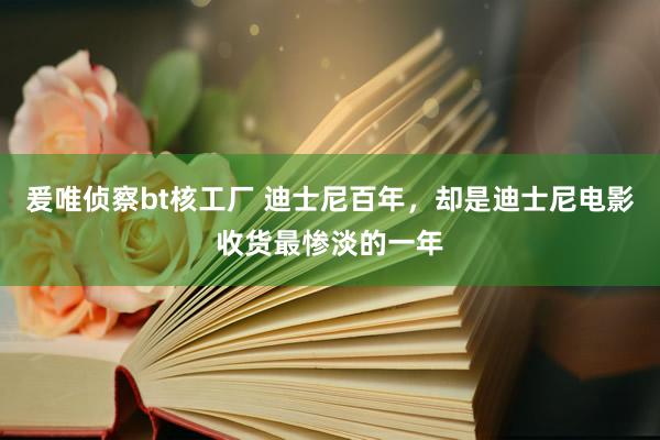 爰唯侦察bt核工厂 迪士尼百年，却是迪士尼电影收货最惨淡的一年