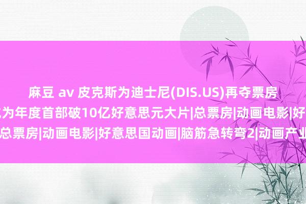 麻豆 av 皮克斯为迪士尼(DIS.US)再夺票房冠军 《头脑特工队2》成为年度首部破10亿好意思元大片|总票房|动画电影|好意思国动画|脑筋急转弯2|动画产业公司