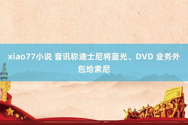 xiao77小说 音讯称迪士尼将蓝光、DVD 业务外包给索尼