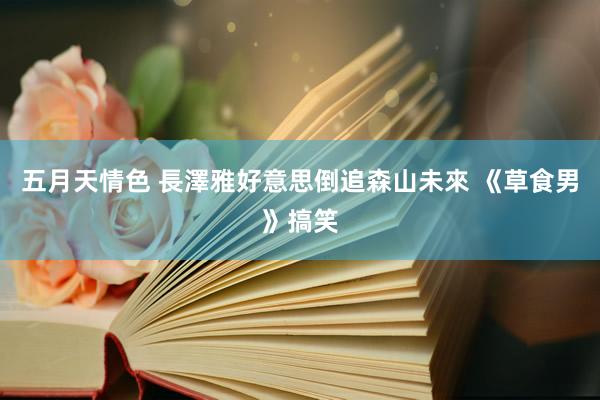 五月天情色 長澤雅好意思倒追森山未來 《草食男》搞笑