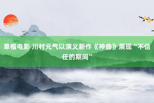 草榴电影 川村元气以演义新作《神曲》展现“不信任的期间”