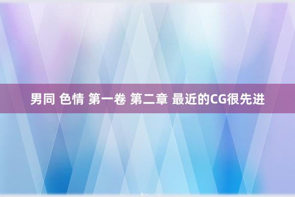 男同 色情 第一卷 第二章 最近的CG很先进