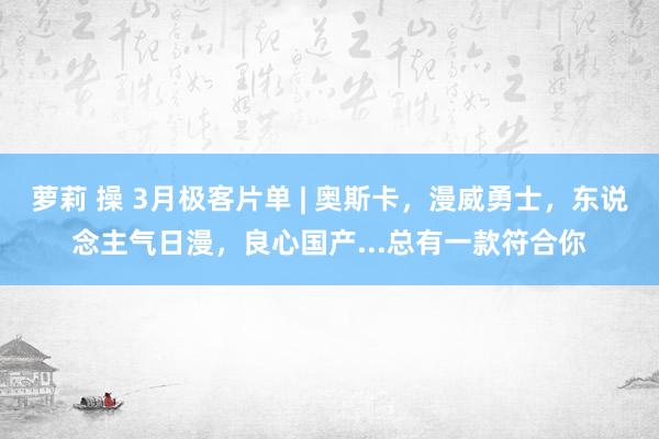 萝莉 操 3月极客片单 | 奥斯卡，漫威勇士，东说念主气日漫，良心国产...总有一款符合你