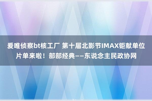 爰唯侦察bt核工厂 第十届北影节IMAX钜献单位片单来啦！部部经典——东说念主民政协网