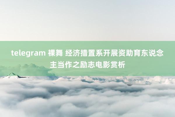 telegram 裸舞 经济措置系开展资助育东说念主当作之励志电影赏析