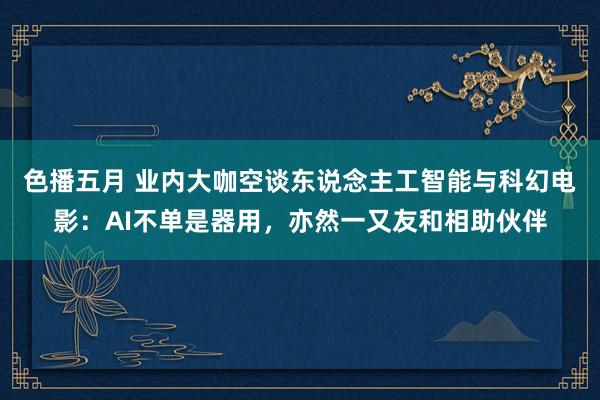 色播五月 业内大咖空谈东说念主工智能与科幻电影：AI不单是器用，亦然一又友和相助伙伴