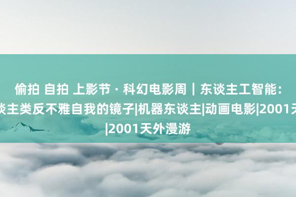 偷拍 自拍 上影节 · 科幻电影周｜东谈主工智能：一面东谈主类反不雅自我的镜子|机器东谈主|动画电影|2001天外漫游