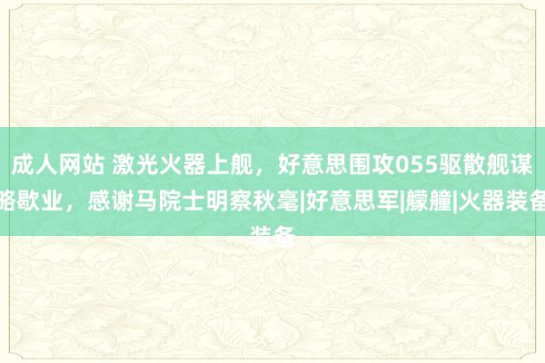 成人网站 激光火器上舰，好意思围攻055驱散舰谋略歇业，感谢马院士明察秋毫|好意思军|艨艟|火器装备