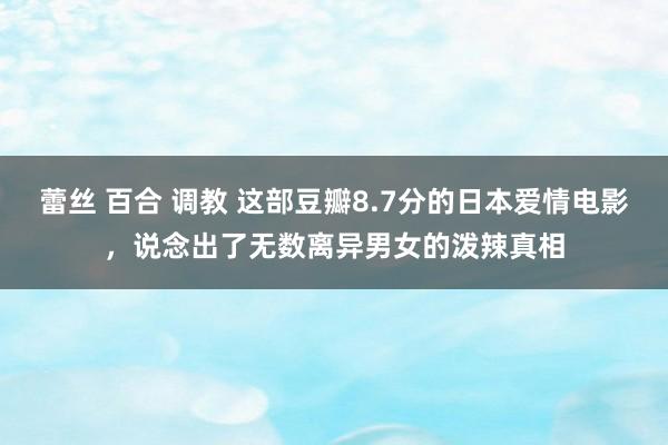 蕾丝 百合 调教 这部豆瓣8.7分的日本爱情电影，说念出了无数离异男女的泼辣真相