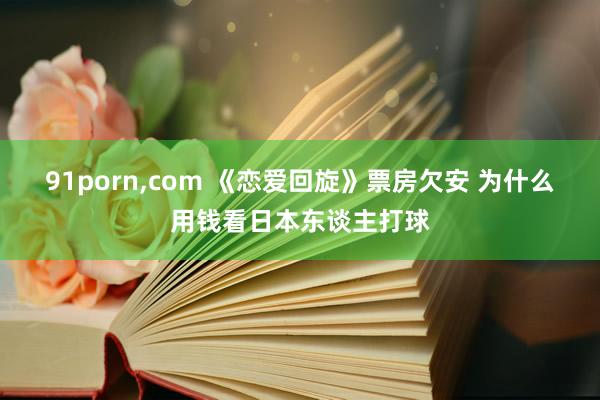 91porn,com 《恋爱回旋》票房欠安 为什么用钱看日本东谈主打球