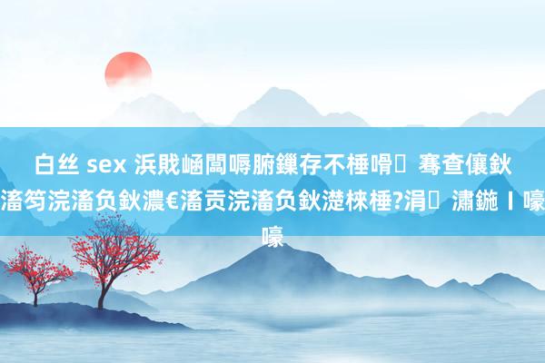 白丝 sex 浜戝崡闆嗕腑鏁存不棰嗗骞查儴鈥滀笉浣滀负鈥濃€滀贡浣滀负鈥濋棶棰?涓潚鍦ㄧ嚎