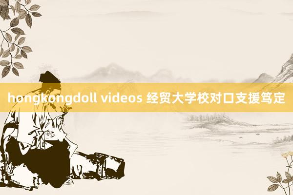 hongkongdoll videos 经贸大学校对口支援笃定