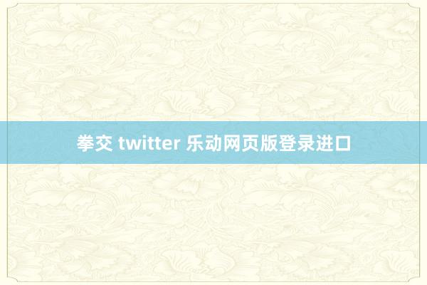 拳交 twitter 乐动网页版登录进口