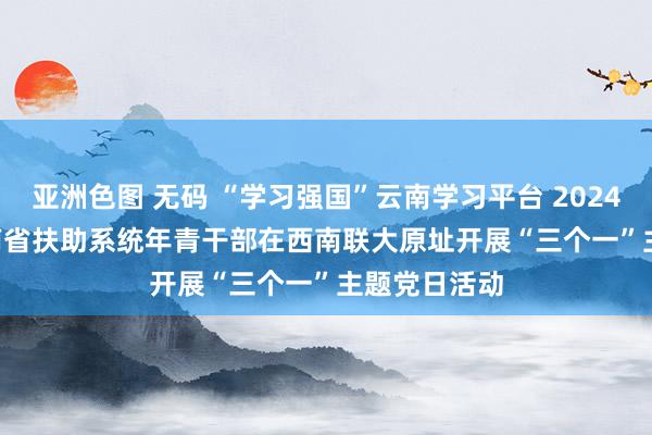 亚洲色图 无码 “学习强国”云南学习平台 2024-03-25 云南省扶助系统年青干部在西南联大原址开展“三个一”主题党日活动