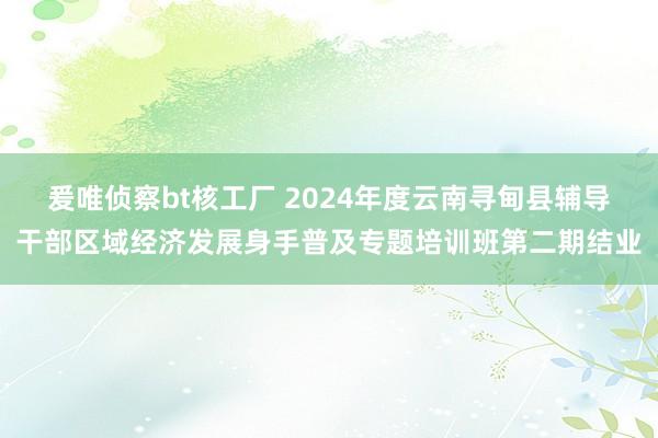 爰唯侦察bt核工厂 2024年度云南寻甸县辅导干部区域经济发展身手普及专题培训班第二期结业