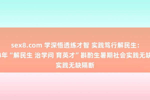 sex8.com 学深悟透练才智 实践笃行解民生：2024年“解民生 治学问 育英才”斟酌生暑期社会实践无缺隔断