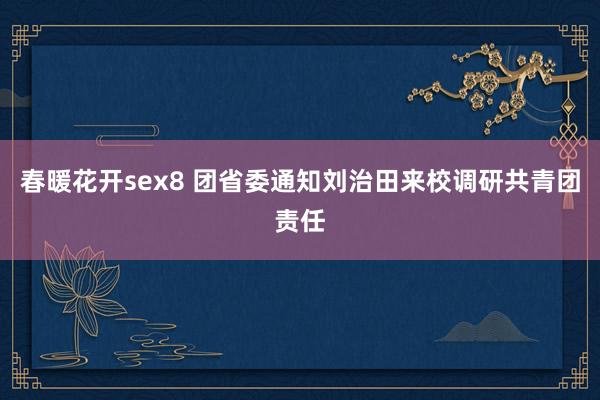 春暖花开sex8 团省委通知刘治田来校调研共青团责任