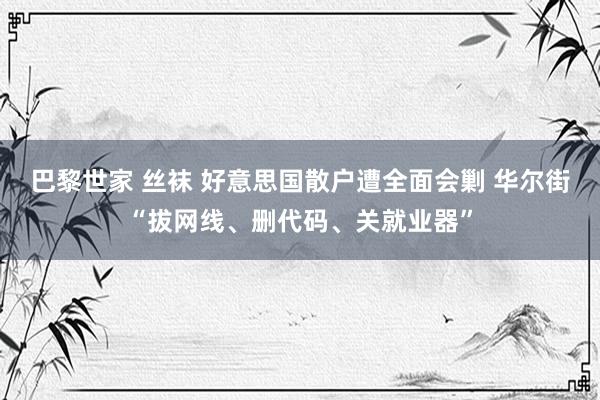 巴黎世家 丝袜 好意思国散户遭全面会剿 华尔街“拔网线、删代码、关就业器”