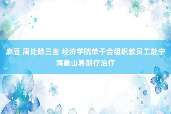 麻豆 周处除三害 经济学院单干会组织教员工赴宁海象山暑期疗治疗