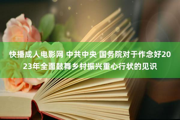 快播成人电影网 中共中央 国务院对于作念好2023年全面鼓舞乡村振兴重心行状的见识